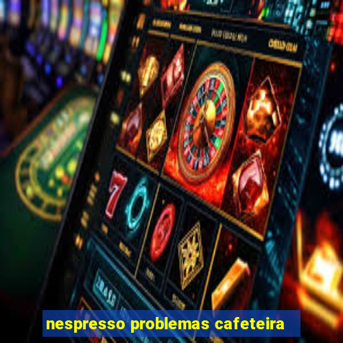 nespresso problemas cafeteira